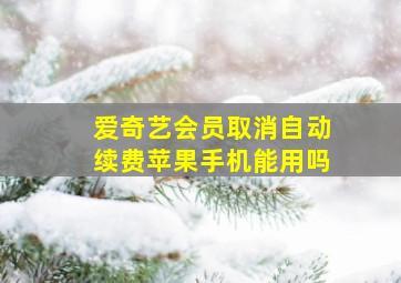 爱奇艺会员取消自动续费苹果手机能用吗