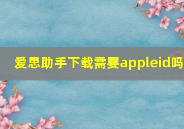 爱思助手下载需要appleid吗