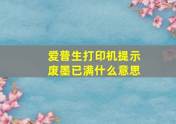 爱普生打印机提示废墨已满什么意思