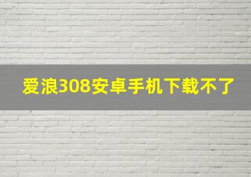 爱浪308安卓手机下载不了