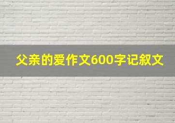 父亲的爱作文600字记叙文