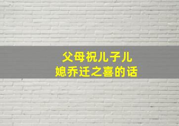 父母祝儿子儿媳乔迁之喜的话