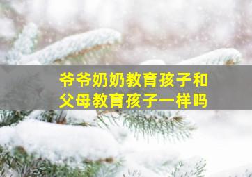 爷爷奶奶教育孩子和父母教育孩子一样吗