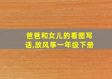 爸爸和女儿的看图写话,放风筝一年级下册