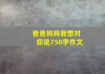 爸爸妈妈我想对你说750字作文