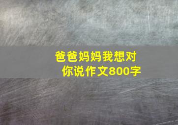 爸爸妈妈我想对你说作文800字