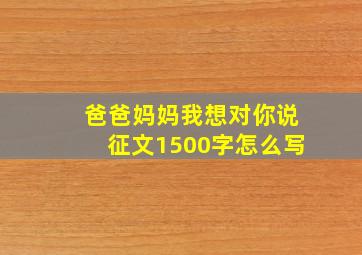 爸爸妈妈我想对你说征文1500字怎么写