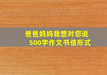 爸爸妈妈我想对您说500字作文书信形式