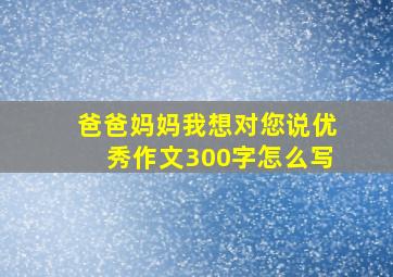 爸爸妈妈我想对您说优秀作文300字怎么写