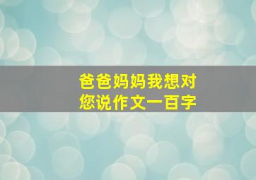 爸爸妈妈我想对您说作文一百字