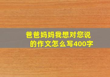 爸爸妈妈我想对您说的作文怎么写400字