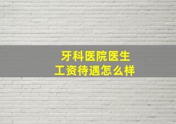 牙科医院医生工资待遇怎么样