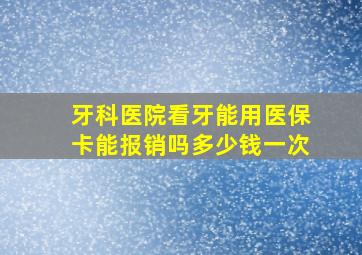 牙科医院看牙能用医保卡能报销吗多少钱一次