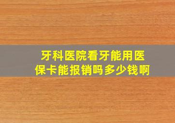 牙科医院看牙能用医保卡能报销吗多少钱啊