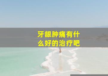 牙龈肿痛有什么好的治疗吧