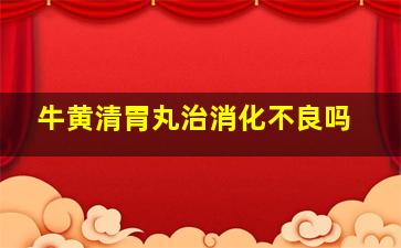 牛黄清胃丸治消化不良吗