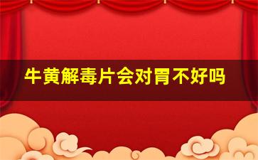 牛黄解毒片会对胃不好吗