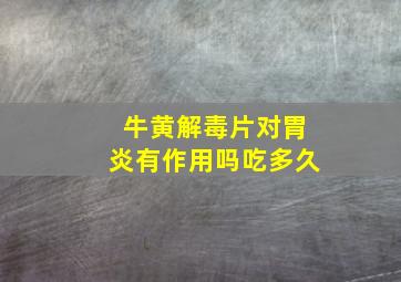 牛黄解毒片对胃炎有作用吗吃多久