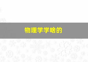 物理学学啥的