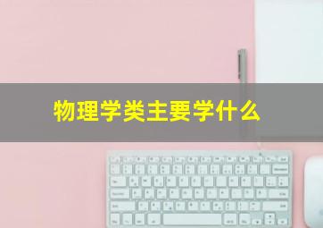 物理学类主要学什么