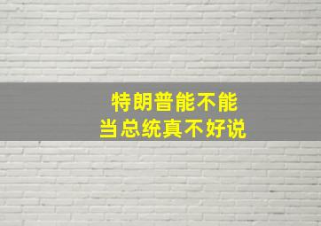 特朗普能不能当总统真不好说