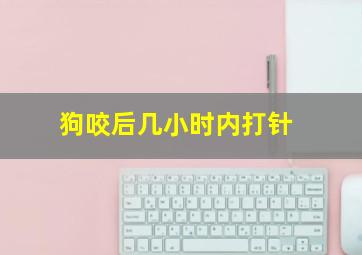 狗咬后几小时内打针