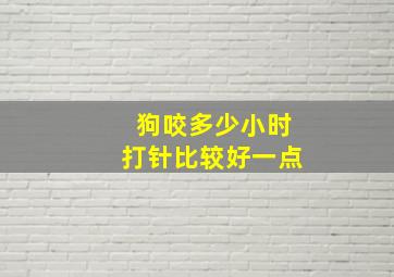 狗咬多少小时打针比较好一点