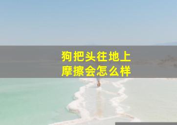 狗把头往地上摩擦会怎么样