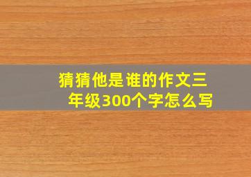 猜猜他是谁的作文三年级300个字怎么写