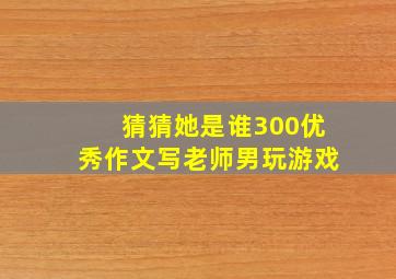 猜猜她是谁300优秀作文写老师男玩游戏