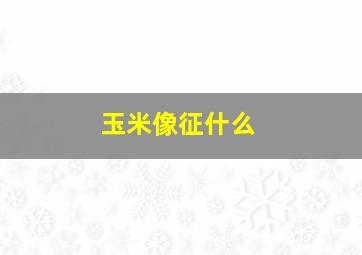 玉米像征什么