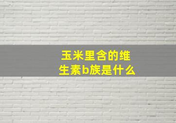 玉米里含的维生素b族是什么