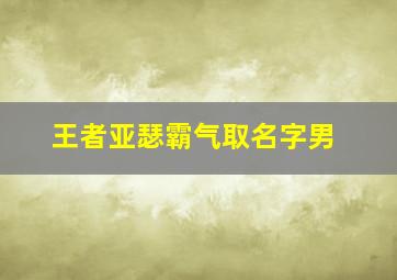 王者亚瑟霸气取名字男