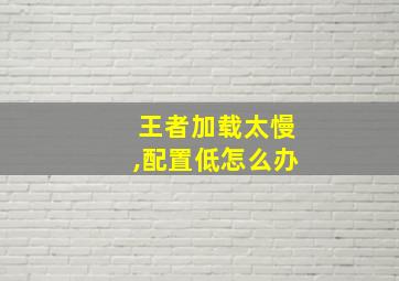 王者加载太慢,配置低怎么办