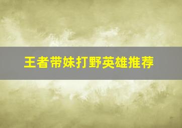 王者带妹打野英雄推荐