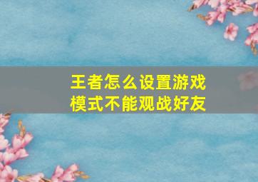 王者怎么设置游戏模式不能观战好友