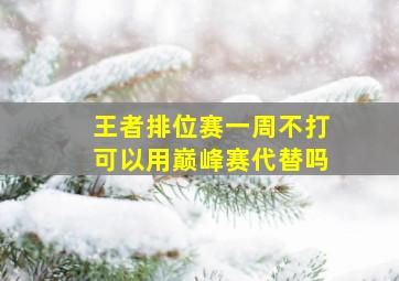 王者排位赛一周不打可以用巅峰赛代替吗