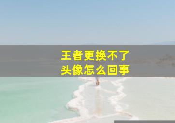 王者更换不了头像怎么回事