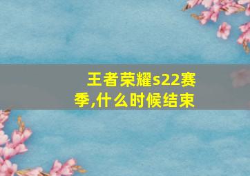 王者荣耀s22赛季,什么时候结束