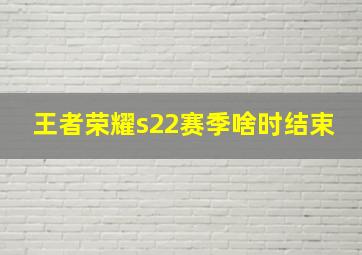 王者荣耀s22赛季啥时结束