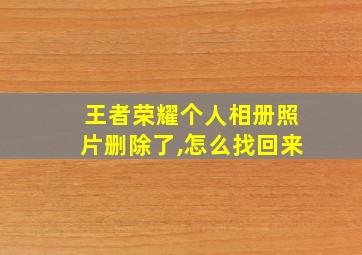 王者荣耀个人相册照片删除了,怎么找回来