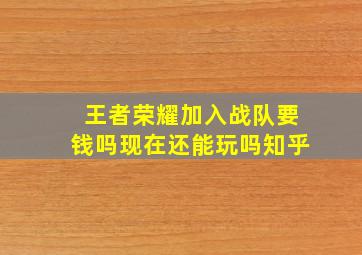 王者荣耀加入战队要钱吗现在还能玩吗知乎