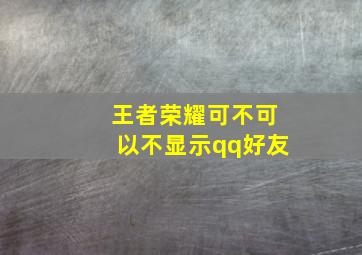 王者荣耀可不可以不显示qq好友