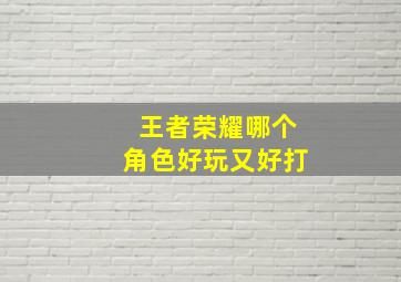 王者荣耀哪个角色好玩又好打