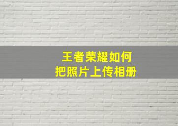 王者荣耀如何把照片上传相册