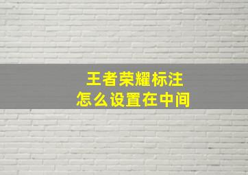 王者荣耀标注怎么设置在中间