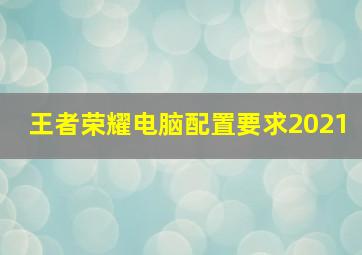 王者荣耀电脑配置要求2021