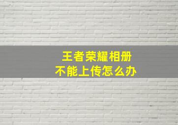 王者荣耀相册不能上传怎么办