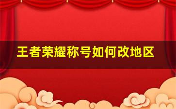 王者荣耀称号如何改地区