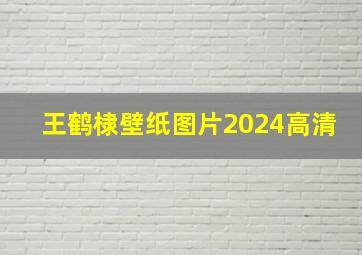 王鹤棣壁纸图片2024高清